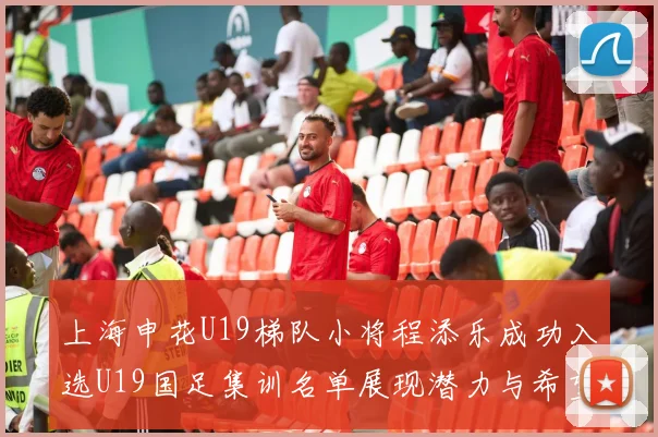 上海申花U19梯队小将程添乐成功入选U19国足集训名单展现潜力与希望