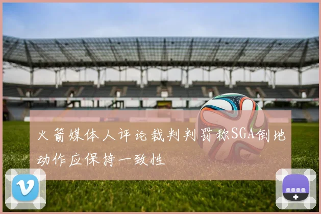 火箭媒体人评论裁判判罚称SGA倒地动作应保持一致性
