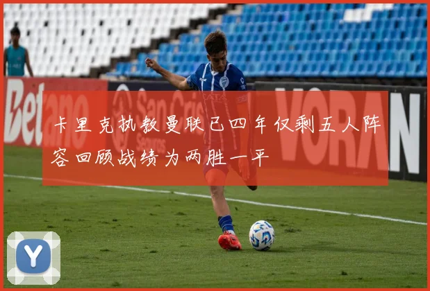 卡里克执教曼联已四年仅剩五人阵容回顾战绩为两胜一平