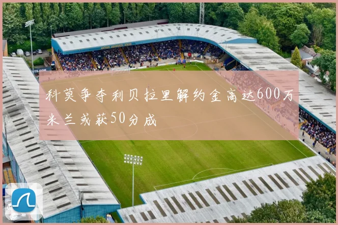 科莫争夺利贝拉里解约金高达600万米兰或获50分成