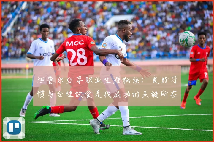 坦普尔分享职业生涯秘诀：良好习惯与合理饮食是我成功的关键所在