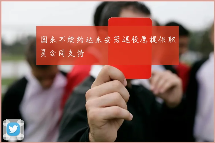 国米不续约达米安若退役愿提供职员合同支持