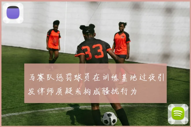 马赛队惩罚球员在训练基地过夜引发律师质疑或构成骚扰行为