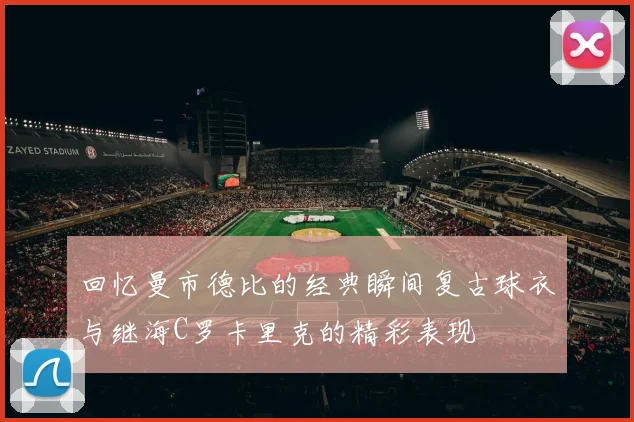回忆曼市德比的经典瞬间复古球衣与继海C罗卡里克的精彩表现
