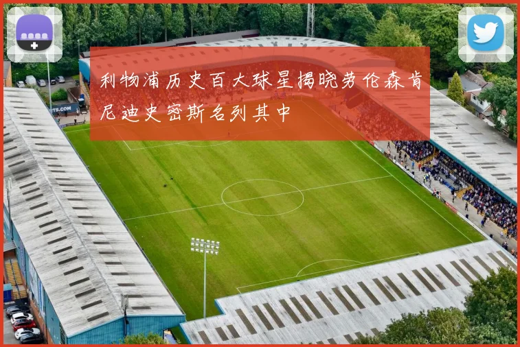 利物浦历史百大球星揭晓劳伦森肯尼迪史密斯名列其中