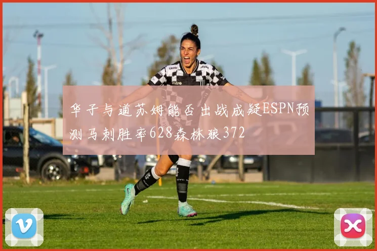 华子与道苏姆能否出战成疑ESPN预测马刺胜率628森林狼372