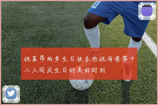 祝莱昂纳多生日快乐也祝海港第十二人同庆生日的美好时刻
