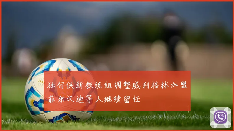 独行侠新教练组调整威利格林加盟菲尔汉迪等人继续留任