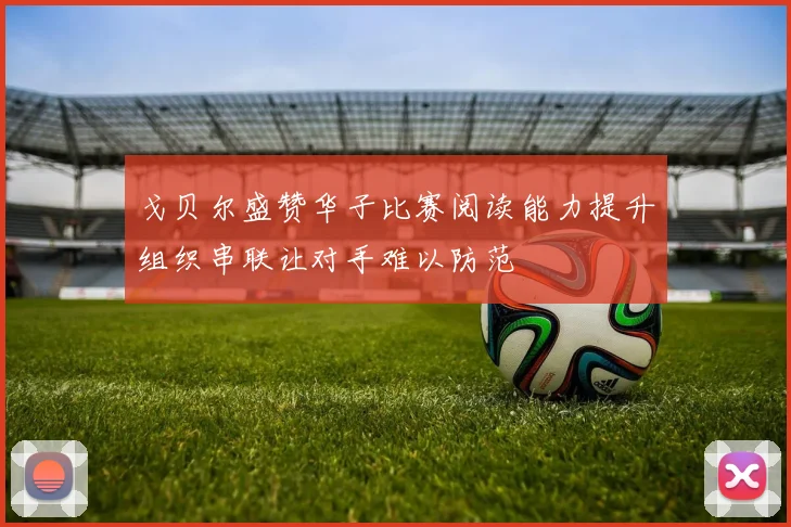 戈贝尔盛赞华子比赛阅读能力提升组织串联让对手难以防范