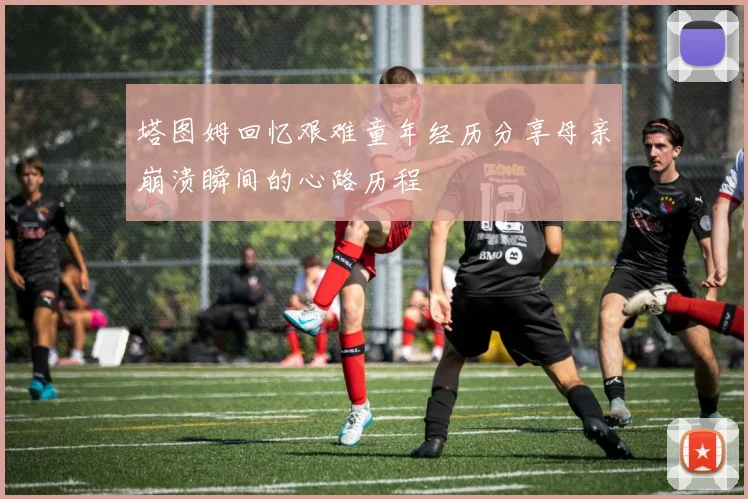 塔图姆回忆艰难童年经历分享母亲崩溃瞬间的心路历程