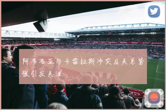 阿韦洛亚与卡雷拉斯冲突后关系紧张引发关注