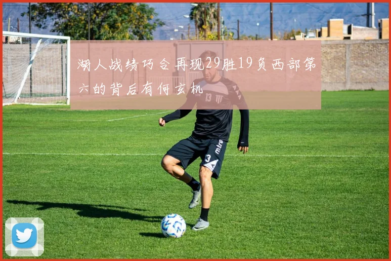 湖人战绩巧合再现29胜19负西部第六的背后有何玄机
