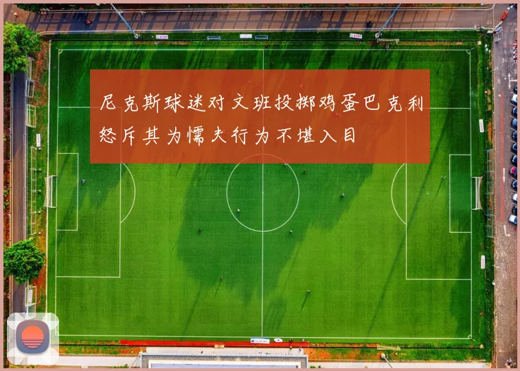 尼克斯球迷对文班投掷鸡蛋巴克利怒斥其为懦夫行为不堪入目