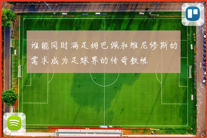 谁能同时满足姆巴佩和维尼修斯的需求成为足球界的传奇教练