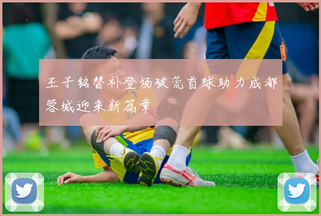 王子铭替补登场破荒首球助力成都蓉城迎来新篇章
