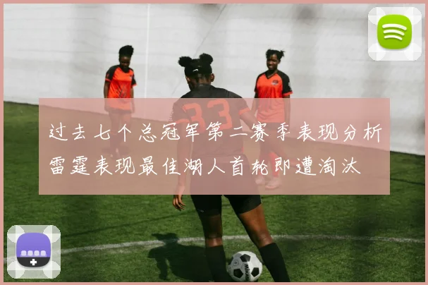 过去七个总冠军第二赛季表现分析雷霆表现最佳湖人首轮即遭淘汰