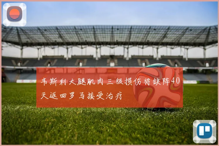 韦斯利大腿肌肉三级损伤将缺阵40天返回罗马接受治疗