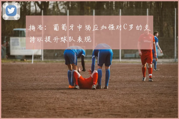 梅洛：葡萄牙中场应加强对C罗的支持以提升球队表现