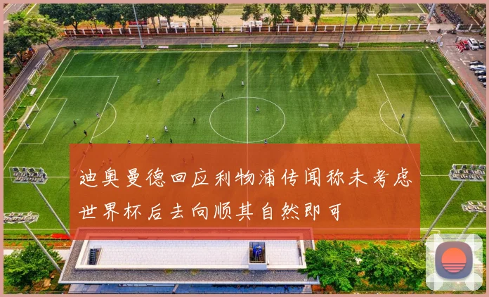 迪奥曼德回应利物浦传闻称未考虑世界杯后去向顺其自然即可