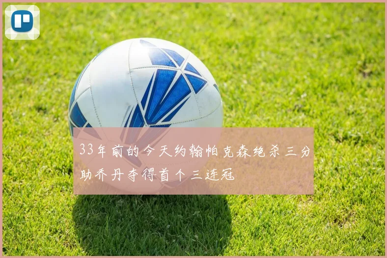 33年前的今天约翰帕克森绝杀三分助乔丹夺得首个三连冠