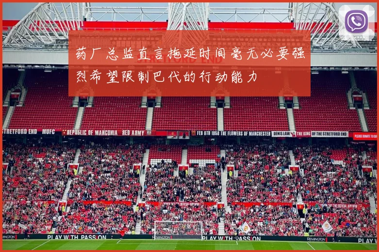 药厂总监直言拖延时间毫无必要强烈希望限制巴代的行动能力