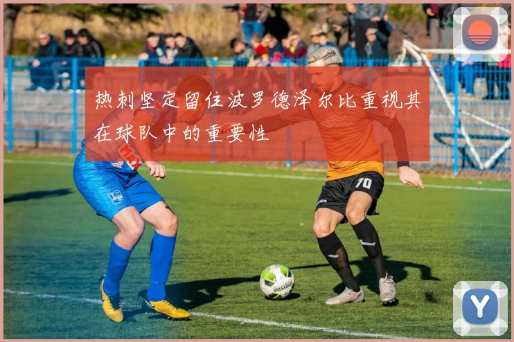 热刺坚定留住波罗德泽尔比重视其在球队中的重要性