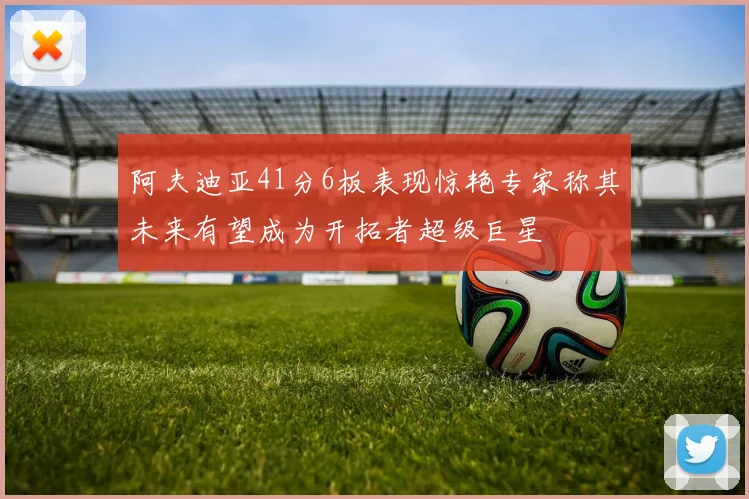 阿夫迪亚41分6板表现惊艳专家称其未来有望成为开拓者超级巨星