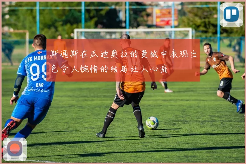 斯通斯在瓜迪奥拉的曼城中表现出色令人惋惜的结局让人心痛
