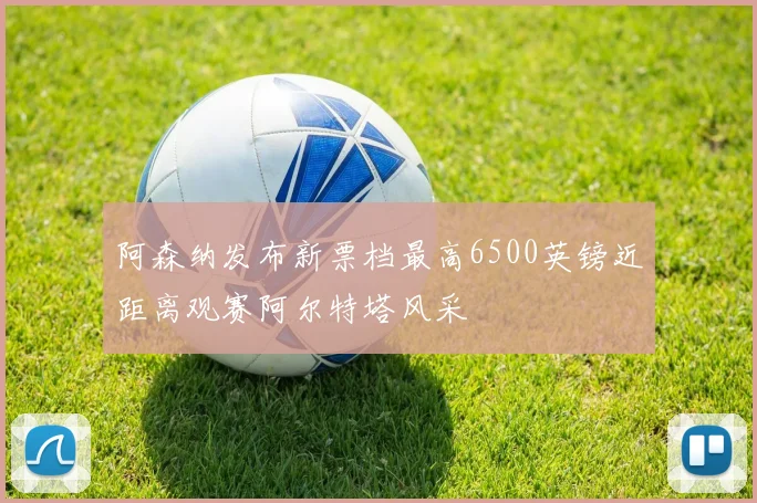 阿森纳发布新票档最高6500英镑近距离观赛阿尔特塔风采