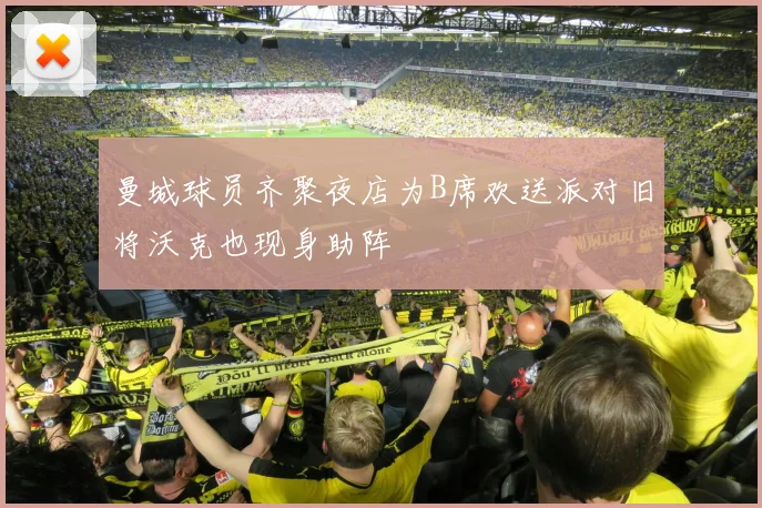 曼城球员齐聚夜店为B席欢送派对旧将沃克也现身助阵